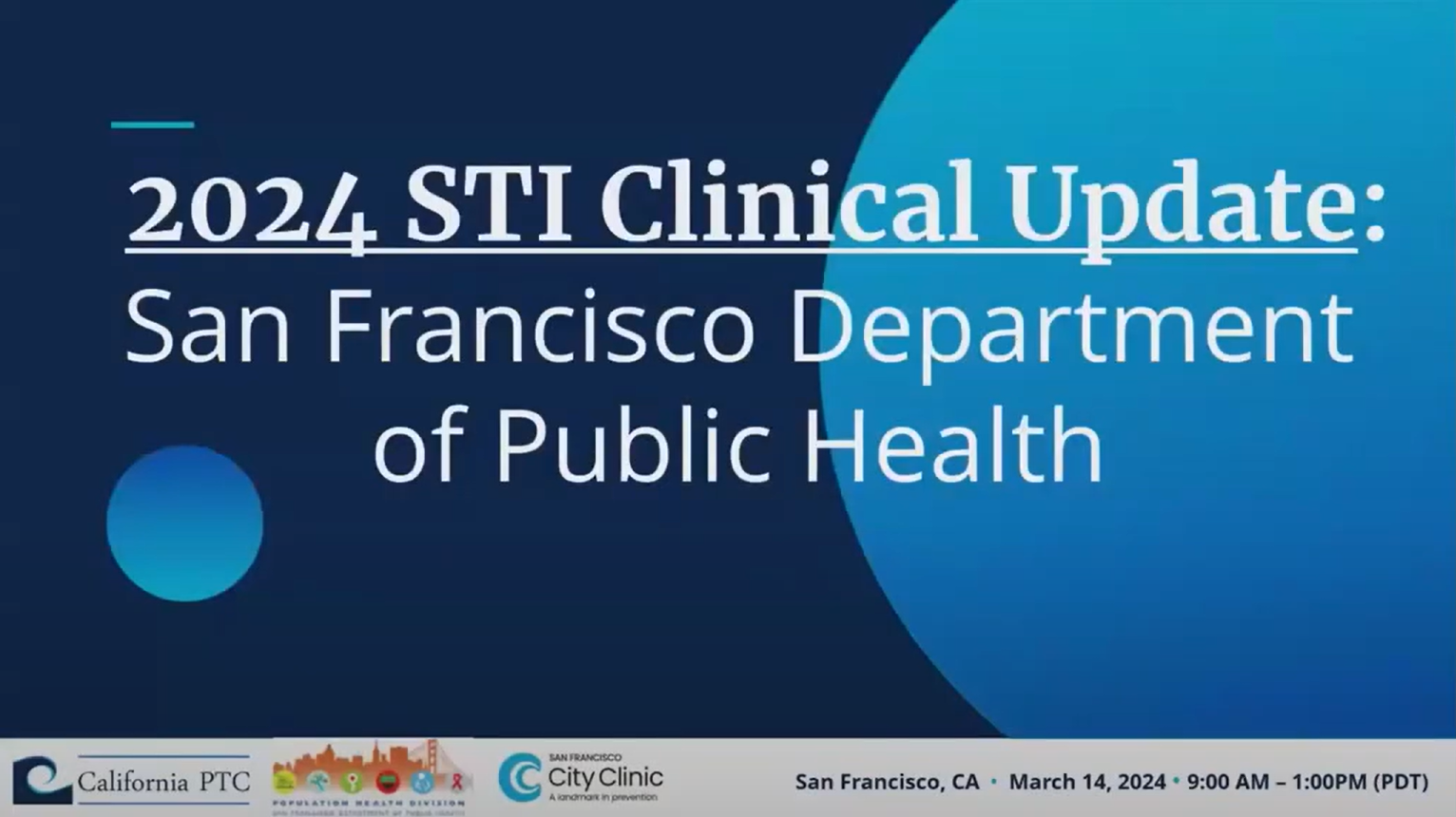 Still frame from a video showing a slide. The slide says “2024 STI Clinical Update: San Francisco Department of Public Health. San Francisco, CA. March 14, 2024. 9:00 AM to 1:00 PM (PDT).” The slide shows the logos for the California Prevention Training Center, the Population Health Division of the San Francisco Department of Public Health, and City Clinic.