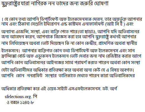 য4Tরাে6র যারা নািগরক নন তােদর জন: জর'ির ;ঘাষণা । ;য ;কান তথ: আপিন িডপাট2 েমC অফ ইেলকেসনসেক ;দেবন, তার অGভ4 2 I আপনার নাম এবং Kকানা ;সLিল ইিমেMশন এO কাPমস এনেফাস2েমQ (আই িস ই ) এবং অন:ান: এেজিR, সংSা, এবং ব:িI ;পেত পাের।তা ছাড়াও, আপিন যিদ অিভবাসেনর জন: আেবদন কেরন, আপনােক িজে)স করা হেব আপিন য4Iরাে6 কখনই আপনার নাম িলিখেয়েছন অথবা ;ভাট িদেয়েছন িক না ;কান ;কDীয়, \ােদিশক অথবা Sানীয় ইেলকসেন। আপনার ব:িIগত ;কান তথ: িডপাট2 েমQ অফ ইেলকেসনস এবং সান ]ািRে^া ;বাড2 অফ এড4 েকসন ইেলকসেন ;ভাট ;দবার জন: নাম ;রিজPার করার আেগ আপ