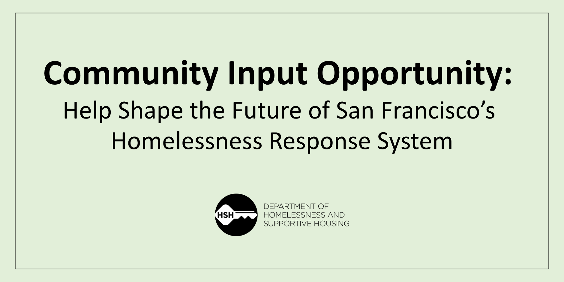 Graphic with light green background displaying the text ‘Community Input Opportunity: Help Shape the Future of San Francisco’s Homelessness Response System,’ with the Department of Homelessness and Supportive Housing logo beneath the text.